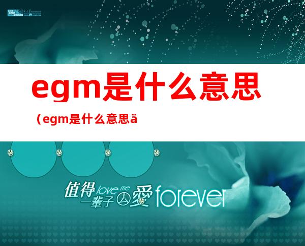egm是什么意思（egm是什么意思中文翻译）