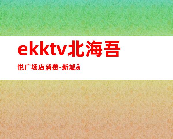 ekktv北海吾悦广场店消费-新城吾悦广场