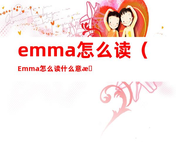 emma怎么读(Emma怎么读什么意思)