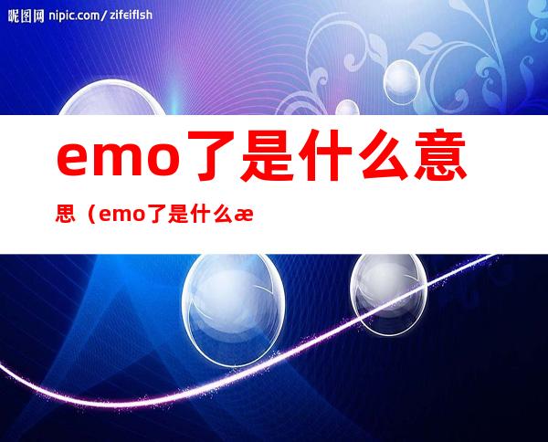 emo了是什么意思(emo了是什么意思怎么回)