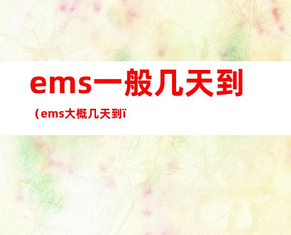 ems一般几天到(ems大概几天到)
