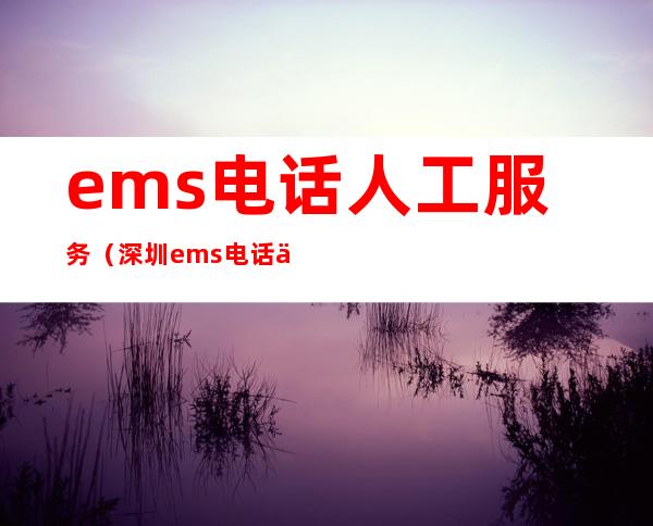 ems电话人工服务（深圳ems电话人工服务）