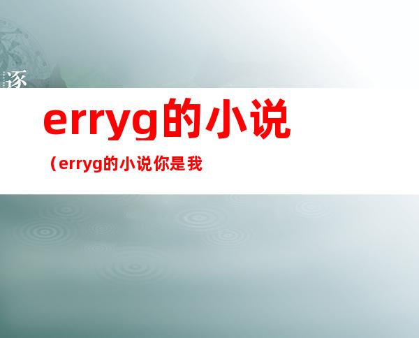 erryg的小说(erryg的小说你是我的心跳下载)