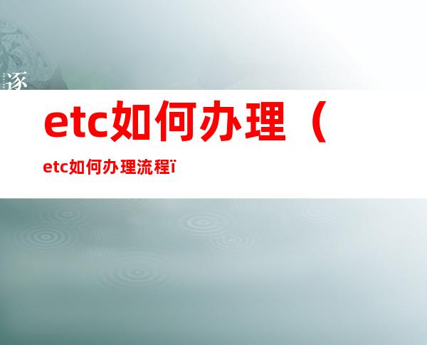 etc如何办理(etc如何办理流程)