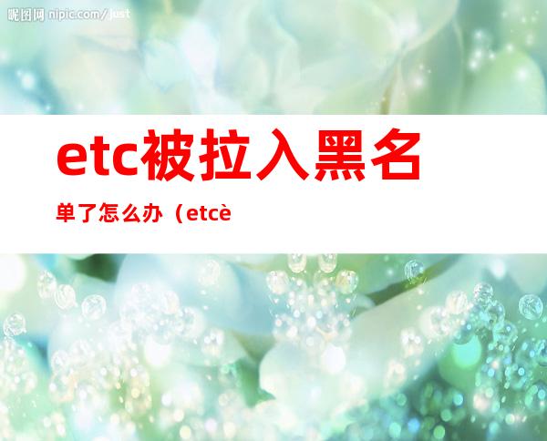 etc被拉入黑名单了怎么办(etc被拉入黑名单了怎么办会不会影响征信)