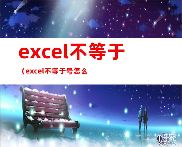 excel不等于（excel不等于号怎么输入）