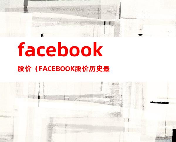 facebook股价(FACEBOOK股价历史最高)