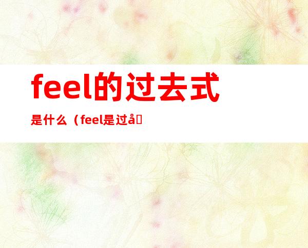feel的过去式是什么(feel是过去式吗)
