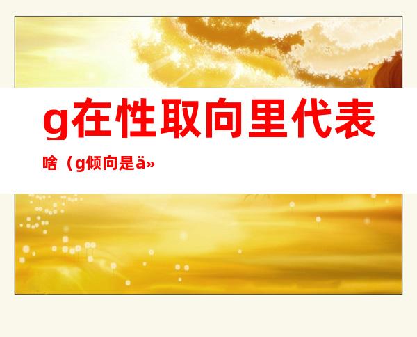 g在性取向里代表啥(g倾向是什么)