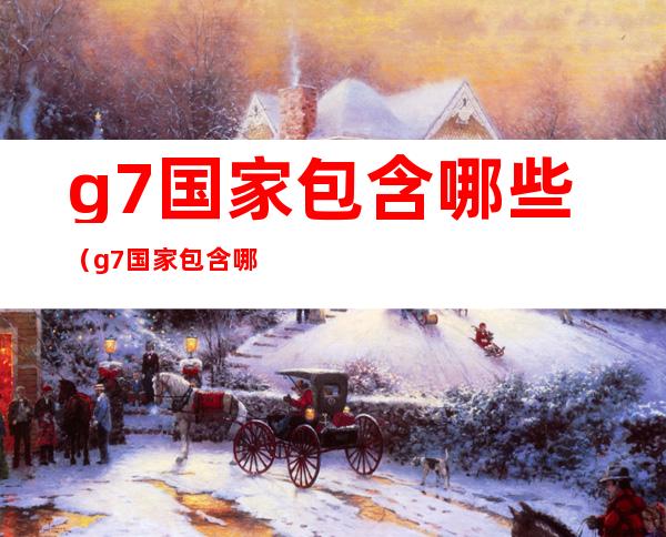 g7国家包含哪些(g7国家包含哪些英语)