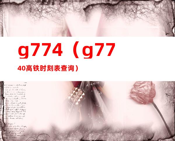 g774（g7740高铁时刻表查询）