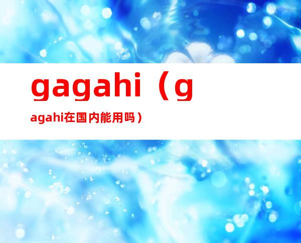 gagahi（gagahi在国内能用吗）