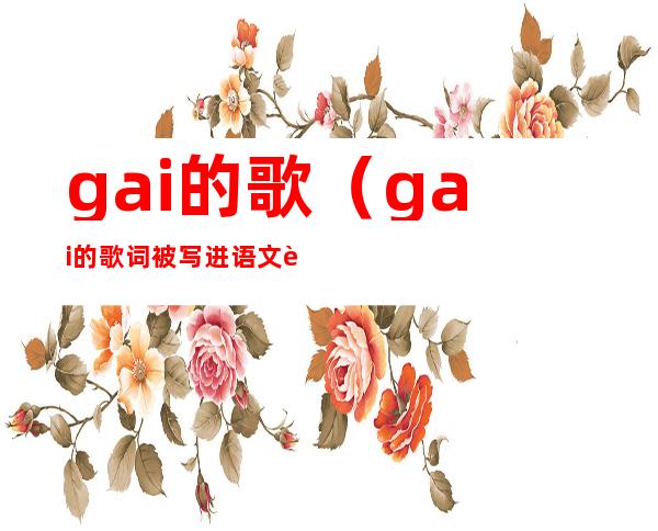 gai的歌(gai的歌词被写进语文课本)