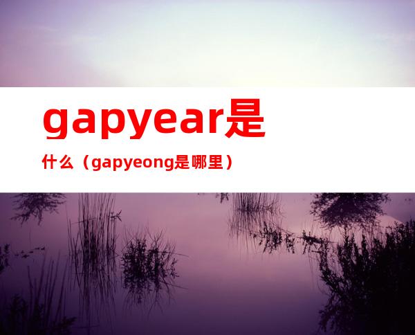 gapyear是什么（gapyeong是哪里）