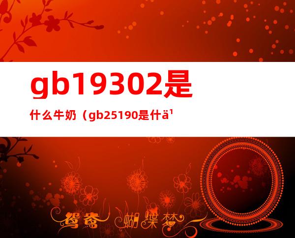 gb19302是什么牛奶（gb25190是什么牛奶）