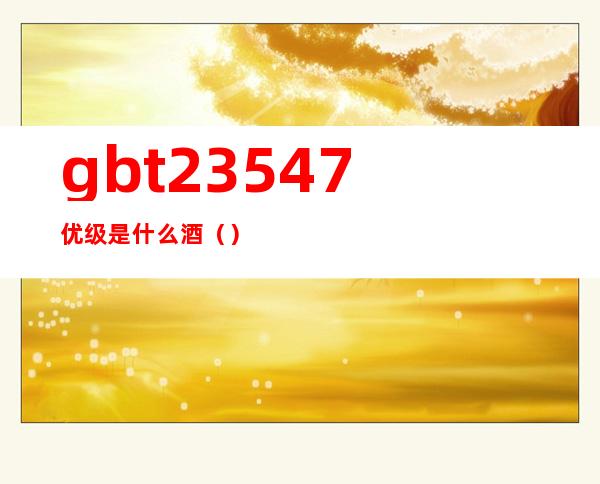 gb/t23547优级是什么酒（）