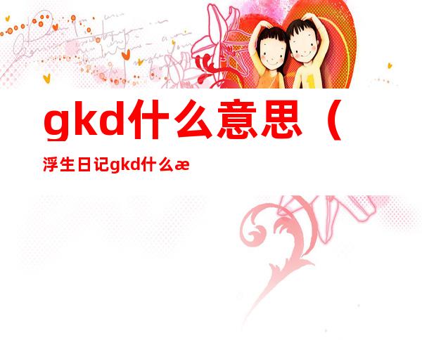 gkd什么意思(浮生日记gkd什么意思)