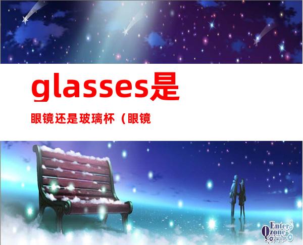 glasses是眼镜还是玻璃杯（眼镜是glass还是glasses）