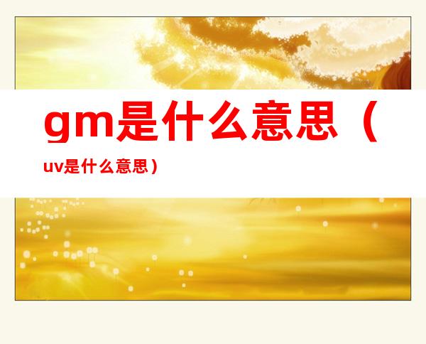 gm是什么意思?（uv是什么意思）