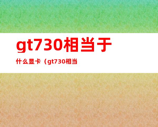 gt730相当于什么显卡(gt730相当于什么显卡个人社保又涨价了)
