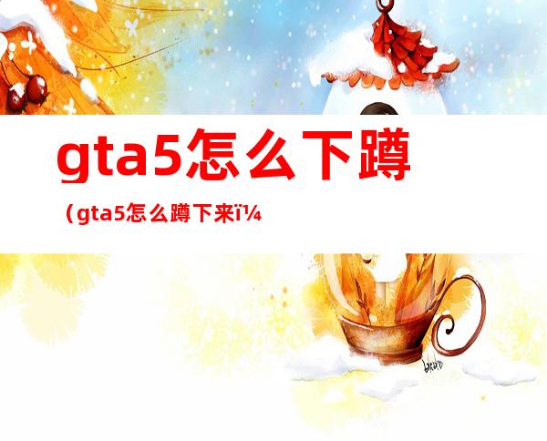 gta5怎么下蹲（gta5怎么蹲下来）