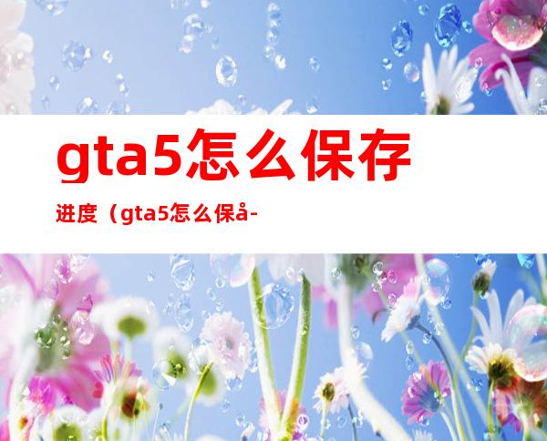 gta5怎么保存进度（gta5怎么保存进度退出游戏）