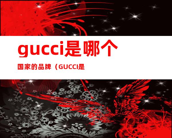 gucci是哪个国家的品牌(GUCCI是什么品牌)