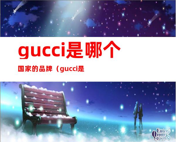 gucci是哪个国家的品牌(gucci是哪个国家的品牌啊)