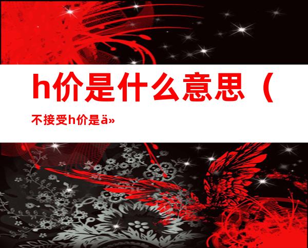 h价是什么意思(不接受h价是什么意思)