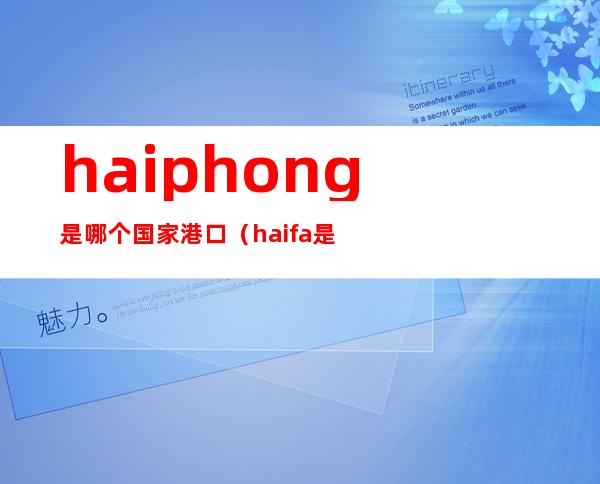 haiphong是哪个国家港口(haifa是哪个国家的港口)