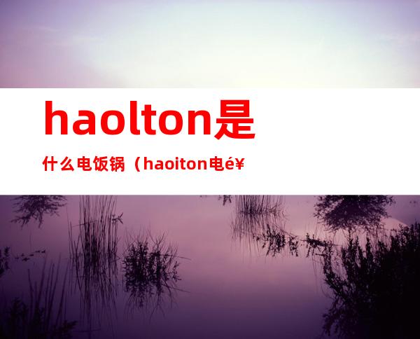 haolton是什么电饭锅(haoiton电饭煲怎么样)