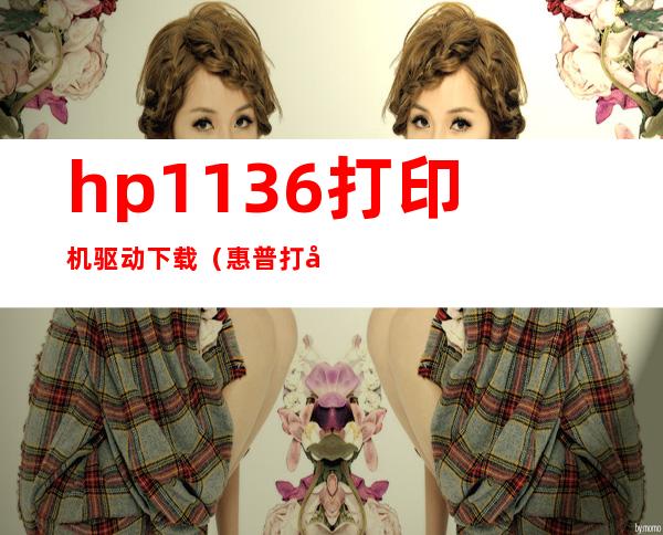 hp1136打印机驱动下载(惠普打印机驱动1136下载)