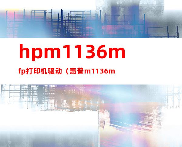 hpm1136mfp打印机驱动(惠普m1136mfp打印机驱动安装)