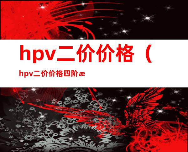 hpv二价价格(hpv二价价格四阶段)