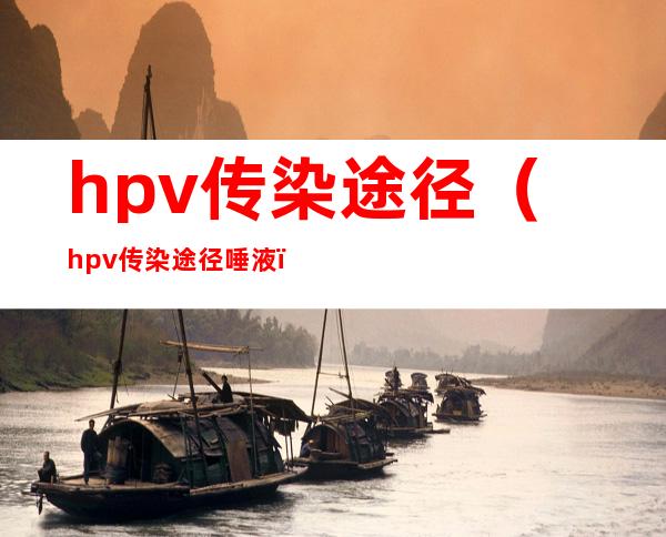 hpv传染途径(hpv传染途径唾液)