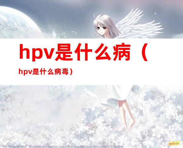 hpv是什么病（hpv是什么病毒）