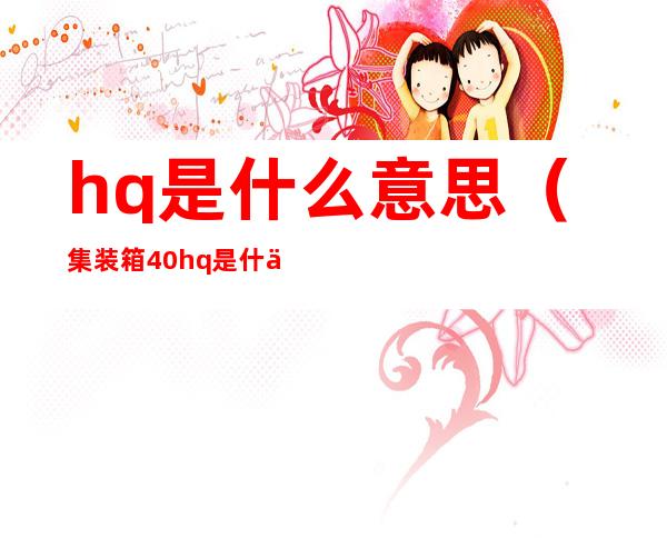 hq是什么意思(集装箱40hq是什么意思)