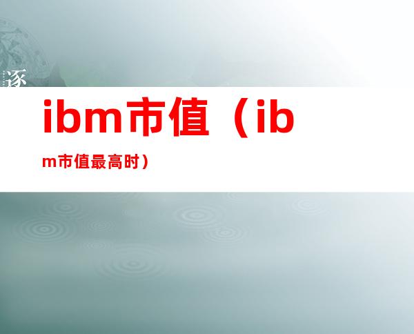 ibm市值（ibm市值最高时）