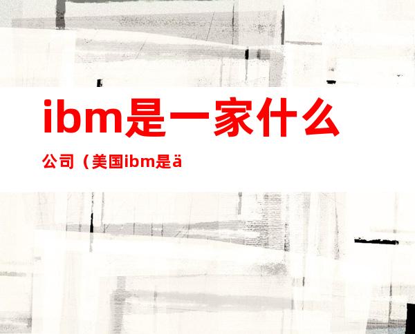 ibm是一家什么公司(美国ibm是一家什么公司)