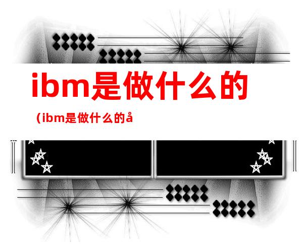 ibm是做什么的(ibm是做什么的公司)