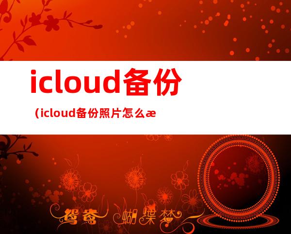 icloud备份(icloud备份照片怎么恢复到手机)