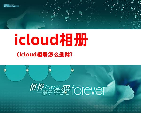 icloud相册(icloud相册怎么删除)
