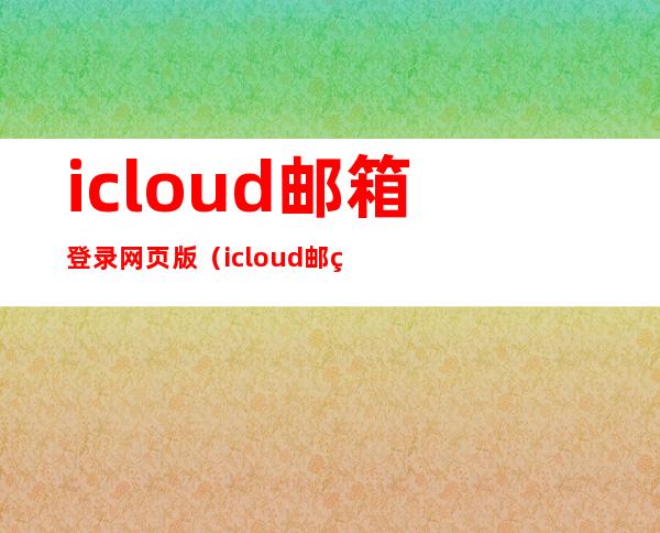 icloud邮箱登录网页版(icloud邮箱登陆)
