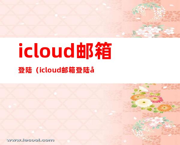icloud邮箱登陆(icloud邮箱登陆密码忘记了怎么办)