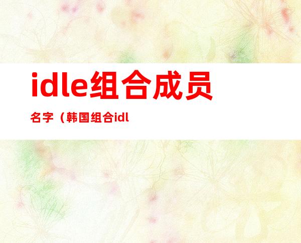 idle组合成员名字(韩国组合idle)