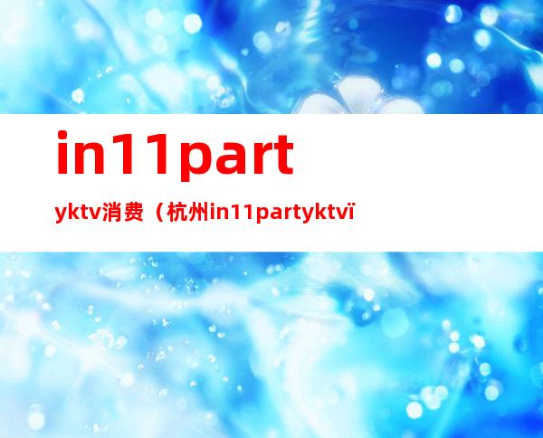 in11partyktv消费(杭州in11party ktv)