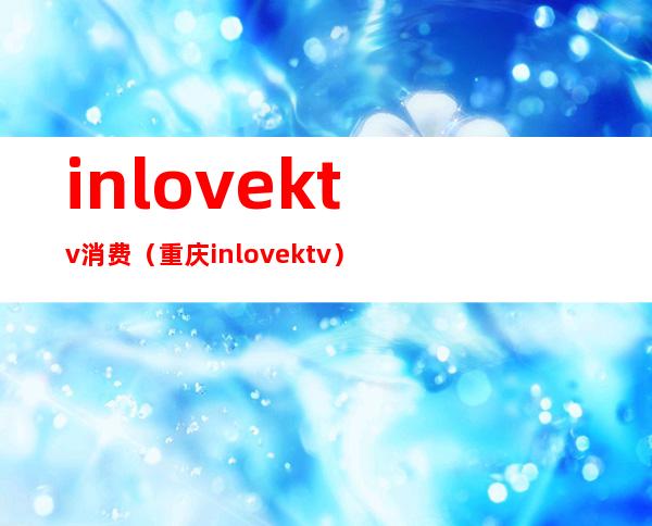 inlovektv消费（重庆inlovektv）