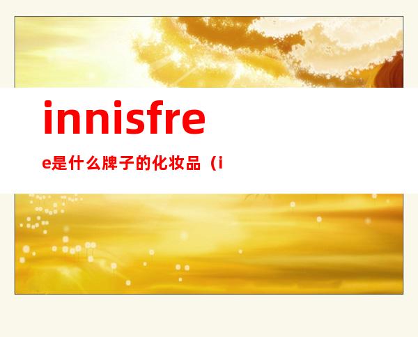 innisfree是什么牌子的化妆品（innisfree是什么牌子的化妆品黑马森马田）
