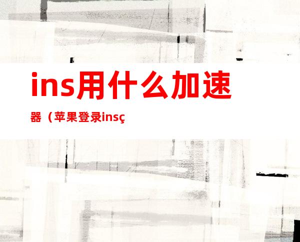 ins用什么加速器(苹果登录ins用什么加速器)