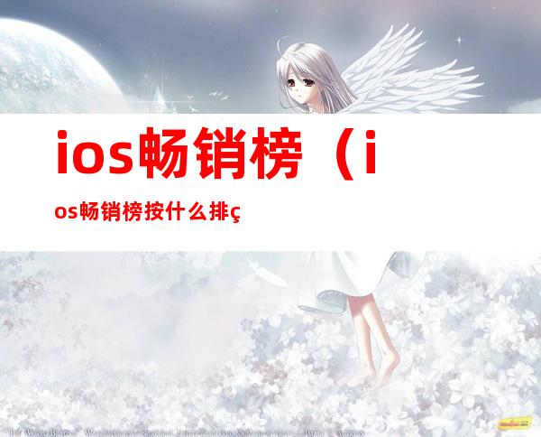 ios畅销榜(ios畅销榜按什么排的)